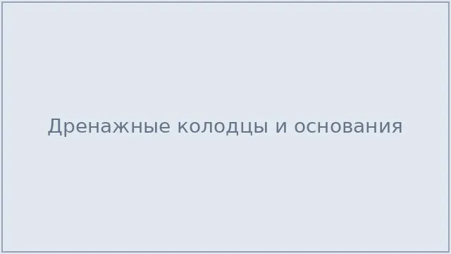 Дренажные колодцы и основания